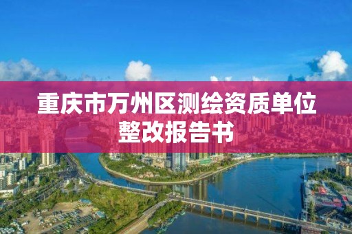 重庆市万州区测绘资质单位整改报告书