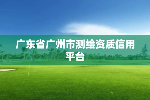 广东省广州市测绘资质信用平台