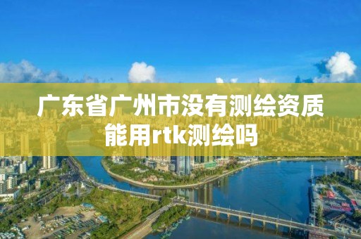 广东省广州市没有测绘资质能用rtk测绘吗