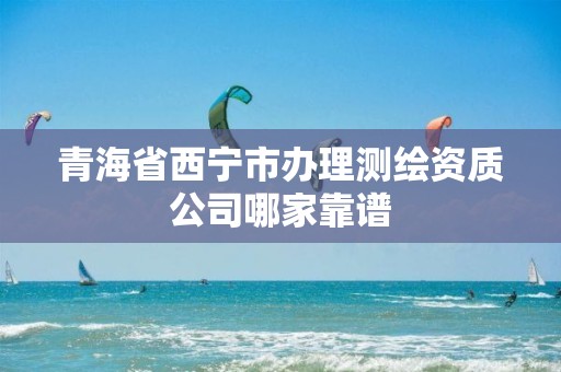 青海省西宁市办理测绘资质公司哪家靠谱