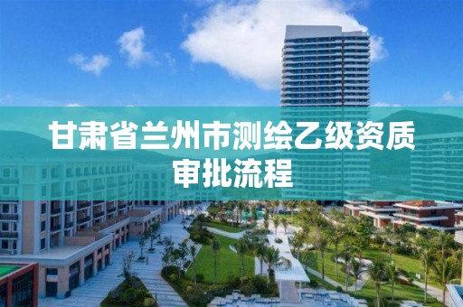 甘肃省兰州市测绘乙级资质审批流程