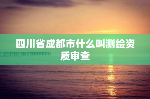 四川省成都市什么叫测绘资质审查