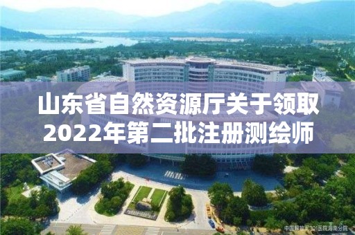 山东省自然资源厅关于领取2022年第二批注册测绘师证章的通知