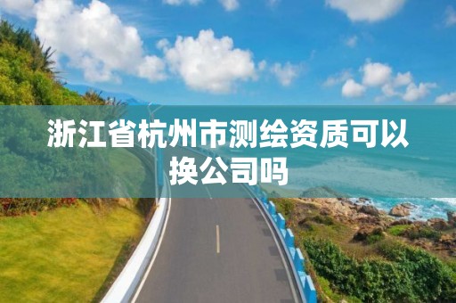 浙江省杭州市测绘资质可以换公司吗