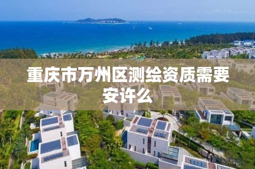 重庆市万州区测绘资质需要安许么