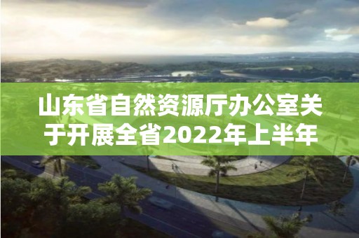 山东省自然资源厅办公室关于开展全省2022年上半年自然资源监测工作的通知