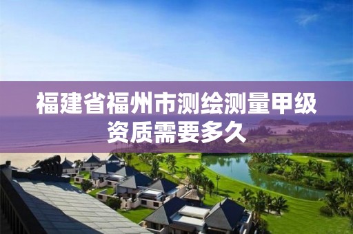 福建省福州市测绘测量甲级资质需要多久