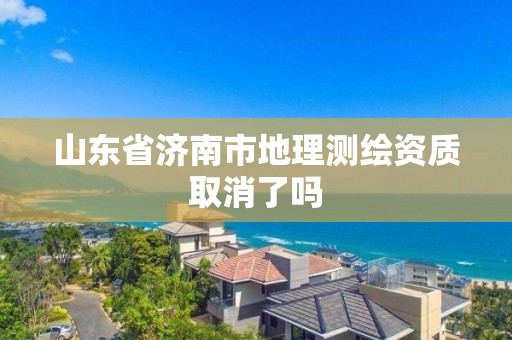 山东省济南市地理测绘资质取消了吗