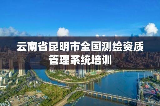 云南省昆明市全国测绘资质管理系统培训