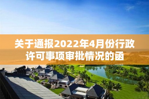 关于通报2022年4月份行政许可事项审批情况的函