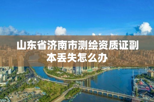 山东省济南市测绘资质证副本丢失怎么办