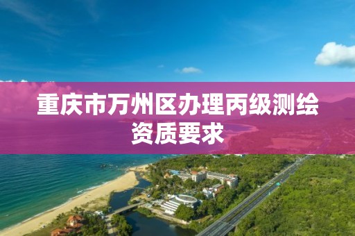 重庆市万州区办理丙级测绘资质要求