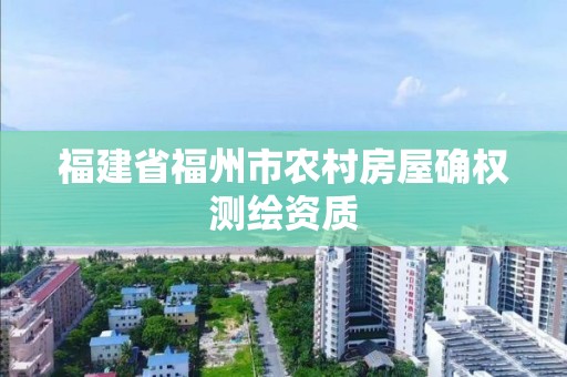 福建省福州市农村房屋确权测绘资质