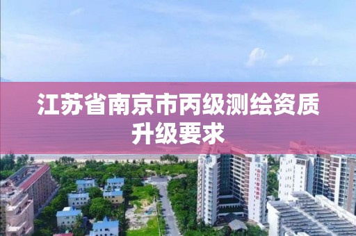 江苏省南京市丙级测绘资质升级要求