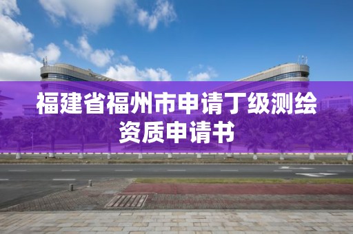 福建省福州市申请丁级测绘资质申请书