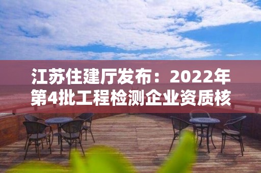 江苏住建厅发布：2022年第4批工程检测企业资质核准结果的公告