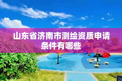 山东省济南市测绘资质申请条件有哪些