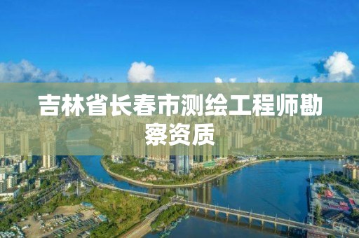 吉林省长春市测绘工程师勘察资质