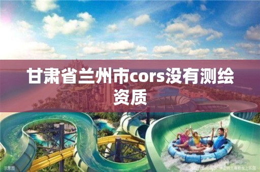 甘肃省兰州市cors没有测绘资质