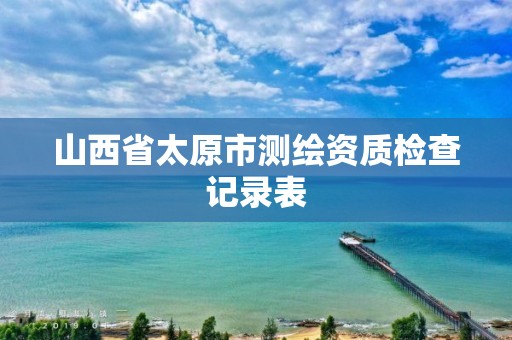 山西省太原市测绘资质检查记录表