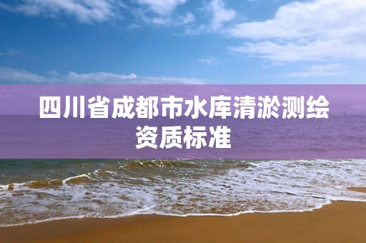 四川省成都市水库清淤测绘资质标准