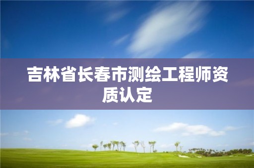 吉林省长春市测绘工程师资质认定