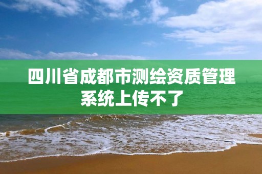 四川省成都市测绘资质管理系统上传不了