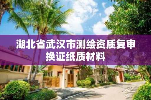 湖北省武汉市测绘资质复审换证纸质材料