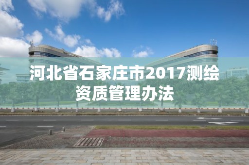 河北省石家庄市2017测绘资质管理办法