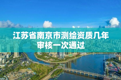 江苏省南京市测绘资质几年审核一次通过