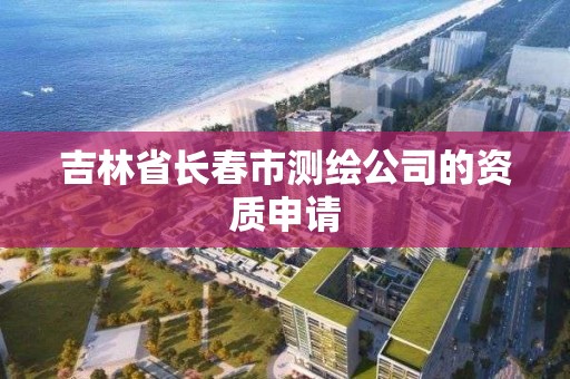 吉林省长春市测绘公司的资质申请