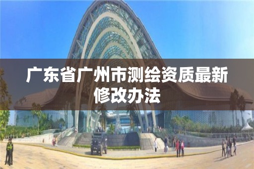 广东省广州市测绘资质最新修改办法