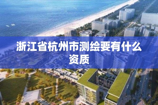 浙江省杭州市测绘要有什么资质