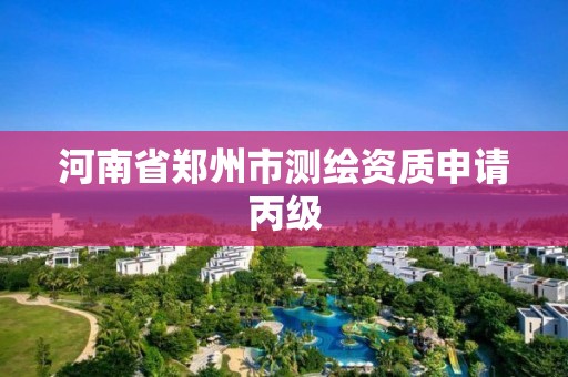 河南省郑州市测绘资质申请丙级