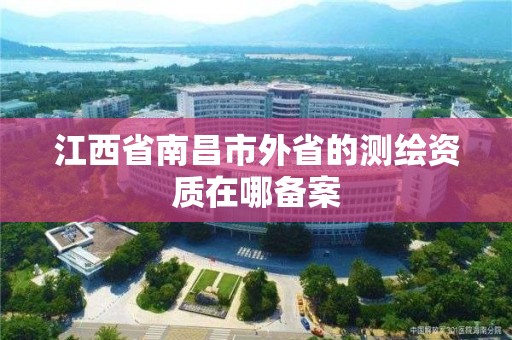 江西省南昌市外省的测绘资质在哪备案