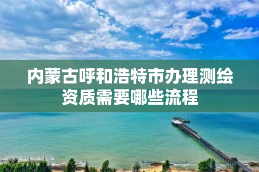 内蒙古呼和浩特市办理测绘资质需要哪些流程