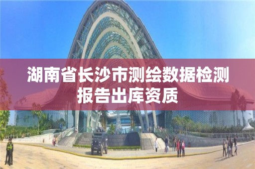 湖南省长沙市测绘数据检测报告出库资质