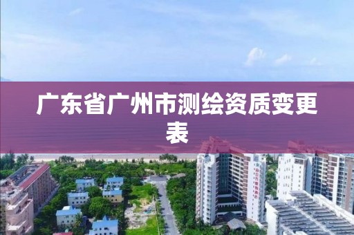 广东省广州市测绘资质变更表