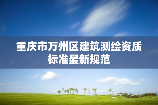 重庆市万州区建筑测绘资质标准最新规范