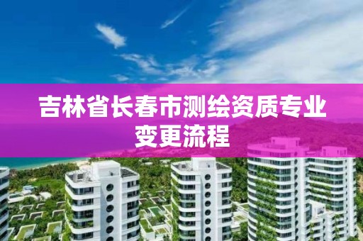 吉林省长春市测绘资质专业变更流程