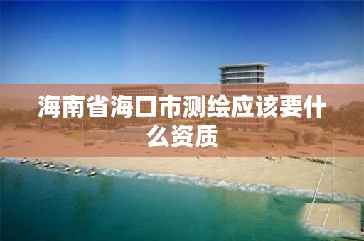 海南省海口市测绘应该要什么资质