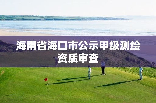 海南省海口市公示甲级测绘资质审查