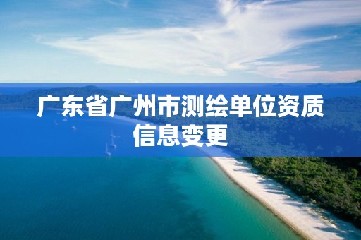 广东省广州市测绘单位资质信息变更