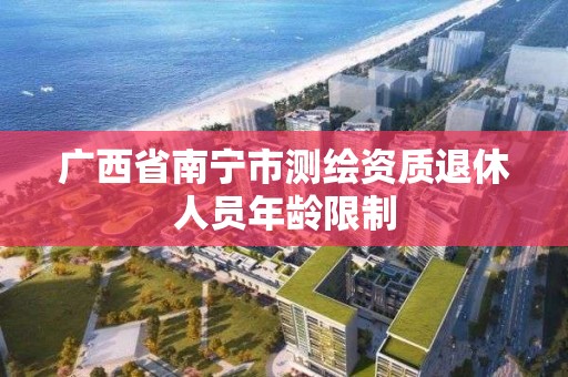 广西省南宁市测绘资质退休人员年龄限制