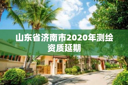 山东省济南市2020年测绘资质延期