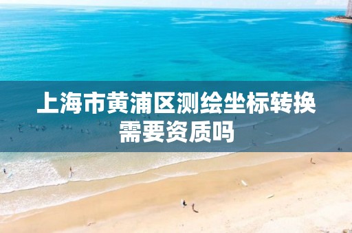 上海市黄浦区测绘坐标转换需要资质吗