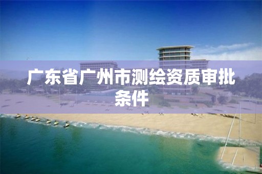 广东省广州市测绘资质审批条件