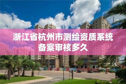 浙江省杭州市测绘资质系统备案审核多久