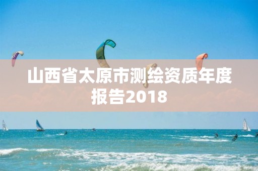 山西省太原市测绘资质年度报告2018