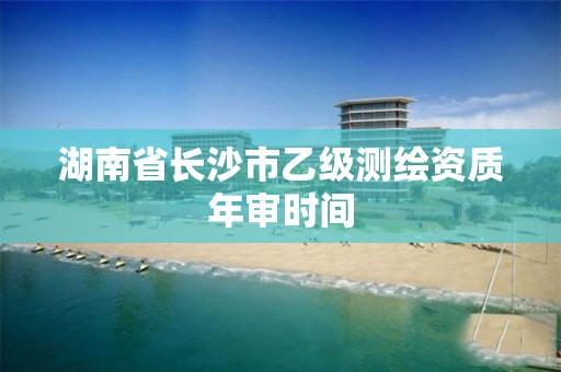 湖南省长沙市乙级测绘资质年审时间